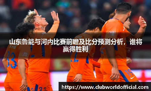 山东鲁能与河内比赛前瞻及比分预测分析，谁将赢得胜利